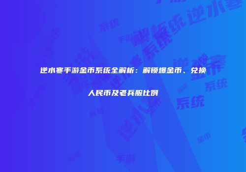 逆水寒手游金币系统全解析：解锁爆金币、兑换人民币及老兵服比例