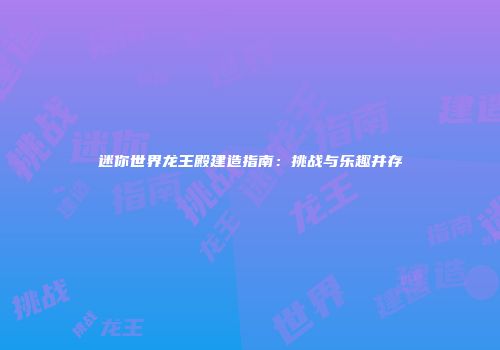 迷你世界龙王殿建造指南：挑战与乐趣并存