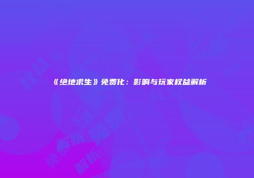 《绝地求生》免费化：影响与玩家权益解析