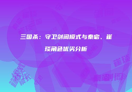 三国杀：守卫剑阁模式与秦宓、崔琰角色优劣分析