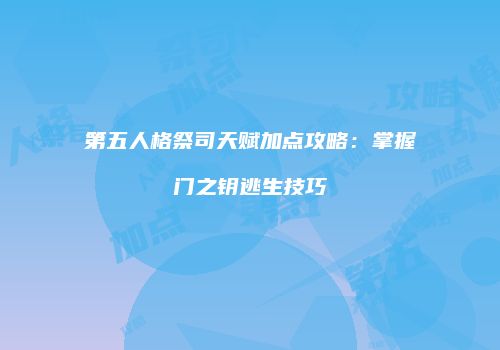 第五人格祭司天赋加点攻略：掌握门之钥逃生技巧