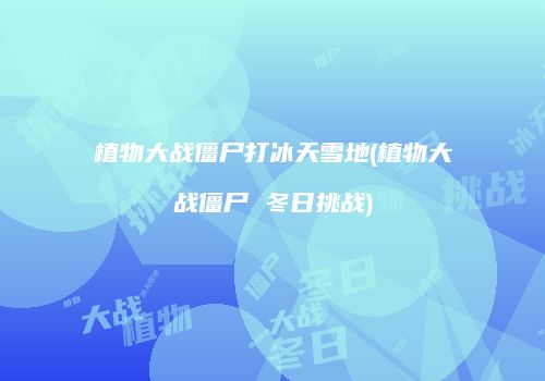 植物大战僵尸打冰天雪地(植物大战僵尸 冬日挑战)