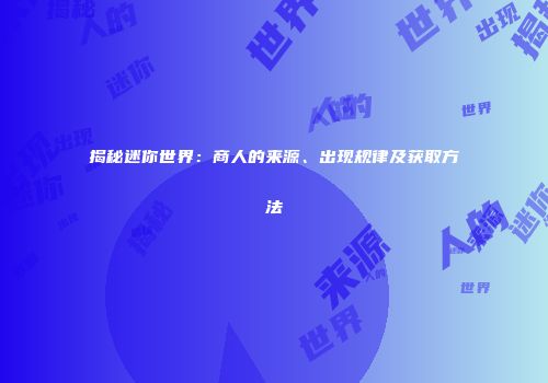 揭秘迷你世界：商人的来源、出现规律及获取方法