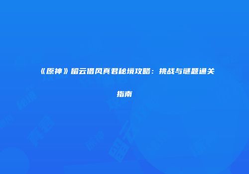 《原神》留云借风真君秘境攻略：挑战与谜题通关指南