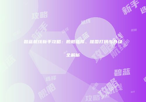 碧蓝航线新手攻略：舰船选择、推图打捞与升级全解析