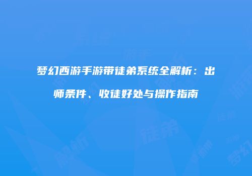 梦幻西游手游带徒弟系统全解析：出师条件、收徒好处与操作指南