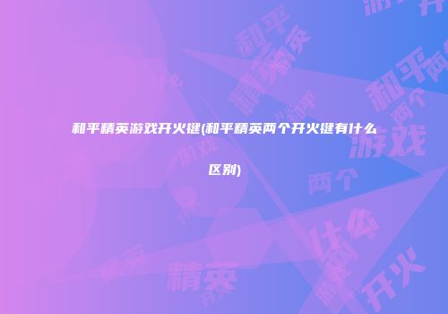 和平精英游戏开火键(和平精英两个开火键有什么区别)