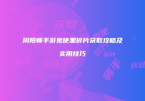 阴阳师手游鬼使黑碎片获取攻略及实用技巧