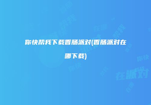你快帮我下载香肠派对(香肠派对在哪下载)