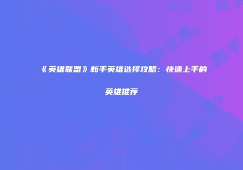 《英雄联盟》新手英雄选择攻略：快速上手的英雄推荐