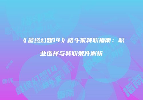 《最终幻想14》格斗家转职指南：职业选择与转职条件解析