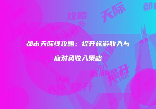 都市天际线攻略：提升旅游收入与应对负收入策略