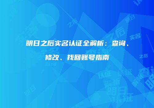 明日之后实名认证全解析：查询、修改、找回账号指南