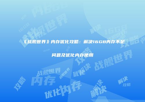 《战舰世界》内存优化攻略：解决16GB内存不足问题及优化内存使用