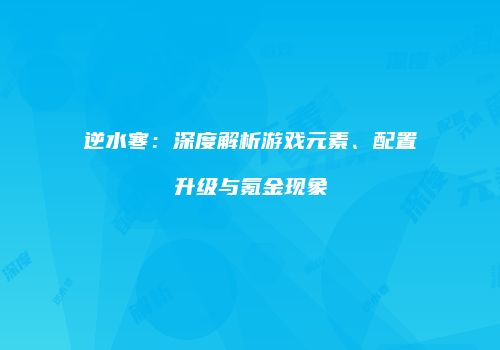 逆水寒：深度解析游戏元素、配置升级与氪金现象