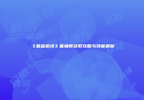 《碧蓝航线》基辅舰获取攻略与技能解析