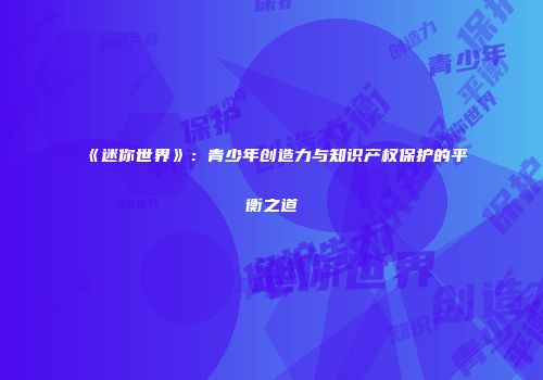 《迷你世界》：青少年创造力与知识产权保护的平衡之道