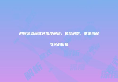 阴阳师阎魔式神深度解析：技能调整、御魂搭配与实战价值