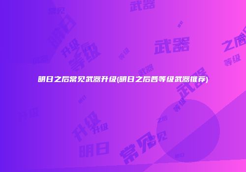 明日之后常见武器升级(明日之后各等级武器推荐)