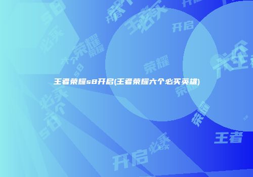 王者荣耀s8开启(王者荣耀六个必买英雄)