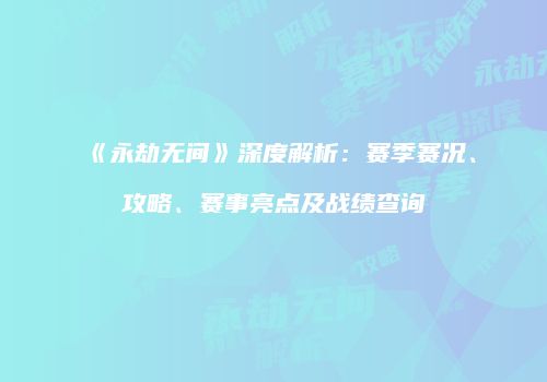 《永劫无间》深度解析：赛季赛况、攻略、赛事亮点及战绩查询