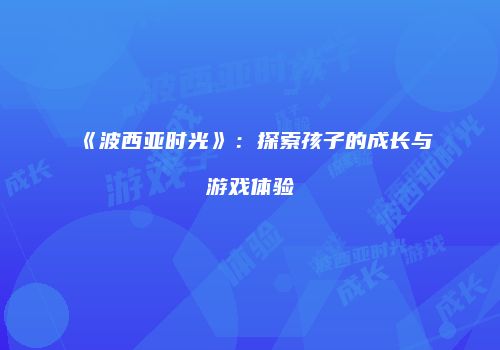 《波西亚时光》：探索孩子的成长与游戏体验