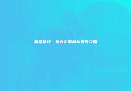 碧蓝航线：埃吉尔解析与提升攻略