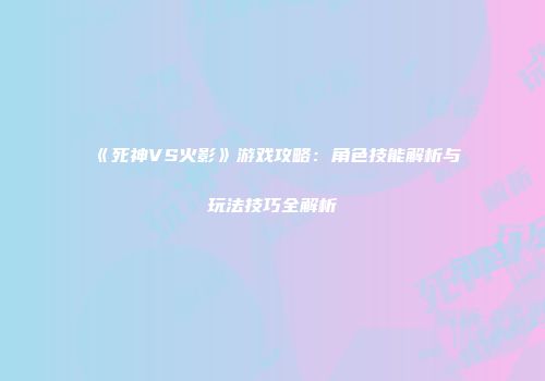 《死神VS火影》游戏攻略：角色技能解析与玩法技巧全解析