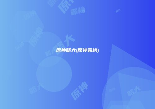 原神略大(原神霸榜)