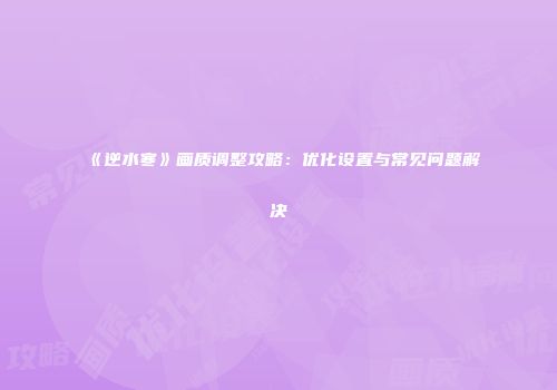 《逆水寒》画质调整攻略：优化设置与常见问题解决