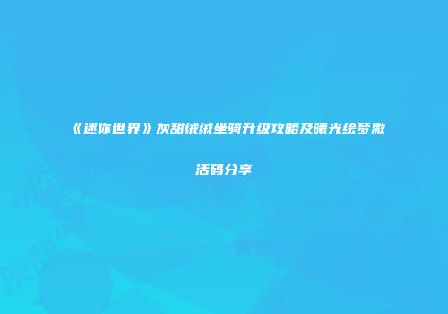 《迷你世界》灰甜绒绒坐骑升级攻略及曦光绘梦激活码分享