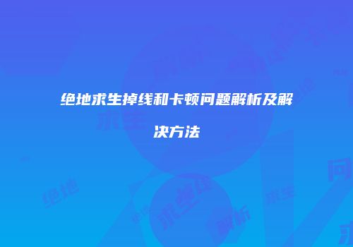 绝地求生掉线和卡顿问题解析及解决方法