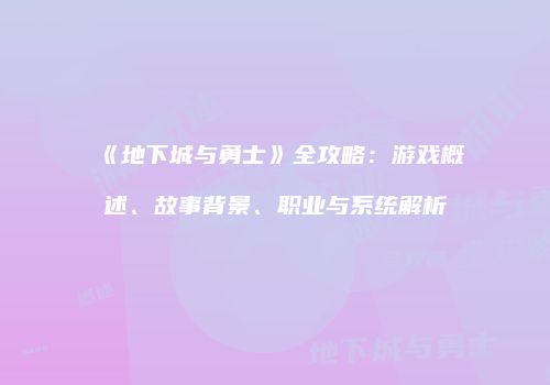 《地下城与勇士》全攻略：游戏概述、故事背景、职业与系统解析