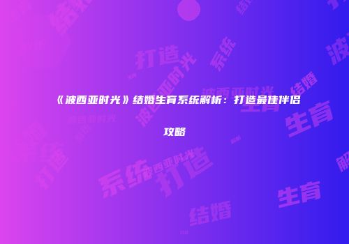 《波西亚时光》结婚生育系统解析：打造最佳伴侣攻略