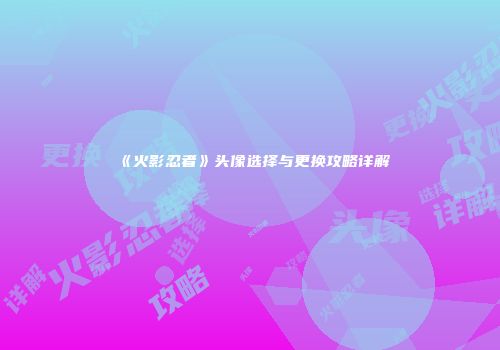 《火影忍者》头像选择与更换攻略详解