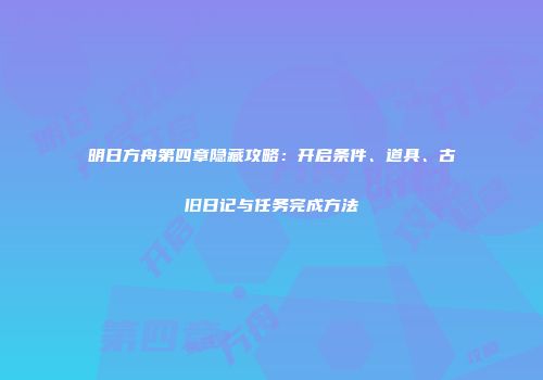 明日方舟第四章隐藏攻略：开启条件、道具、古旧日记与任务完成方法