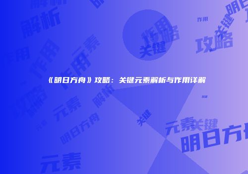 《明日方舟》攻略：关键元素解析与作用详解