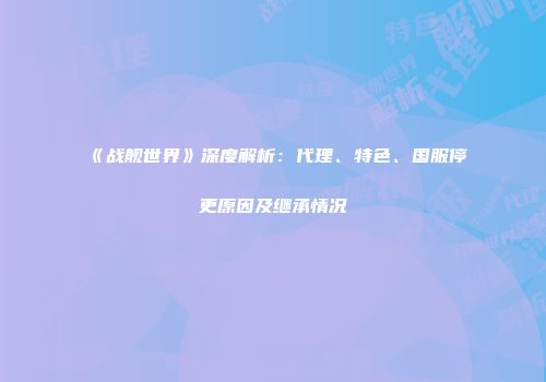 《战舰世界》深度解析：代理、特色、国服停更原因及继承情况