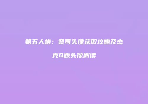 第五人格：祭司头像获取攻略及杰克Q版头像解读
