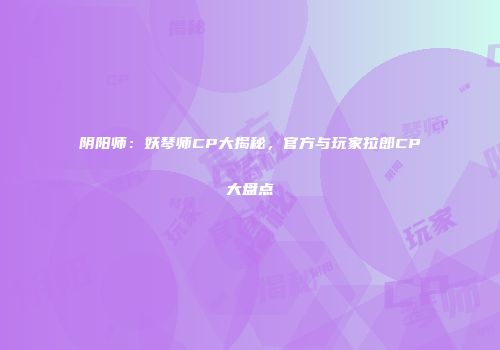 阴阳师：妖琴师CP大揭秘，官方与玩家拉郎CP大盘点