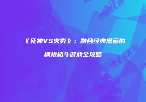 《死神VS火影》：融合经典漫画的横板格斗游戏全攻略