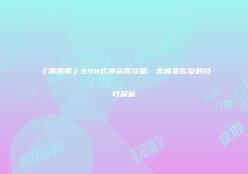 《阴阳师》SSR式神获取攻略：非酋变欧皇的技巧解析
