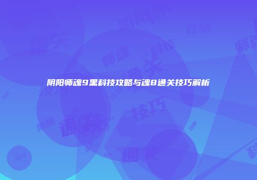 阴阳师魂9黑科技攻略与魂8通关技巧解析