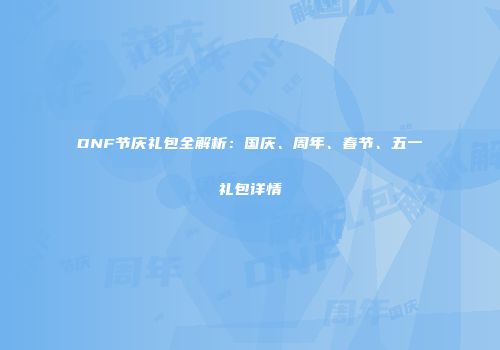 DNF节庆礼包全解析：国庆、周年、春节、五一礼包详情