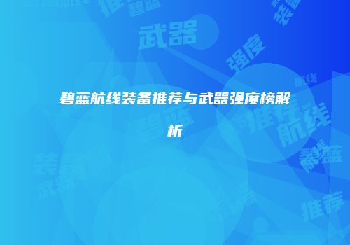 碧蓝航线装备推荐与武器强度榜解析
