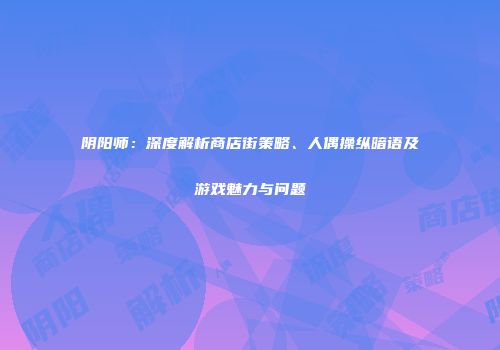 阴阳师：深度解析商店街策略、人偶操纵暗语及游戏魅力与问题