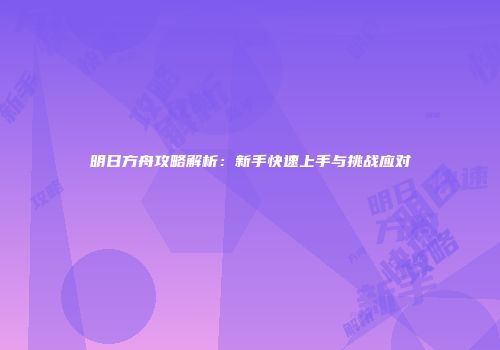 明日方舟攻略解析：新手快速上手与挑战应对
