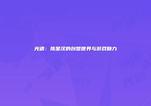 光遇：陈星汉的创想世界与游戏魅力
