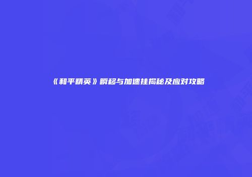 《和平精英》瞬移与加速挂揭秘及应对攻略