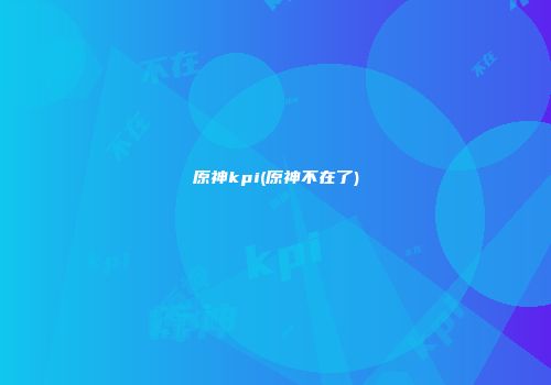 原神kpi(原神不在了)